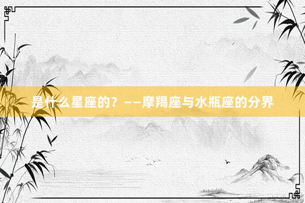 是什么星座的？——摩羯座与水瓶座的分界