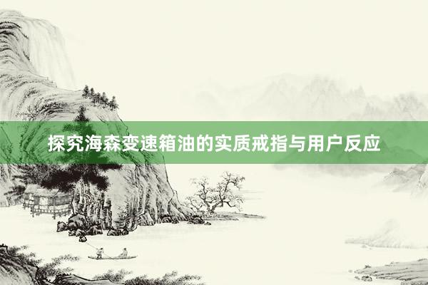 探究海森变速箱油的实质戒指与用户反应