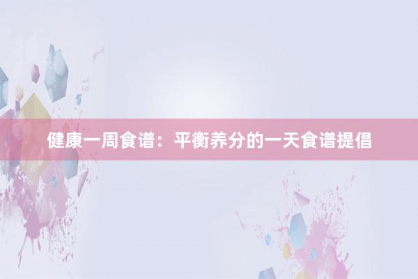 健康一周食谱：平衡养分的一天食谱提倡