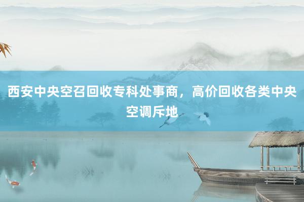 西安中央空召回收专科处事商，高价回收各类中央空调斥地